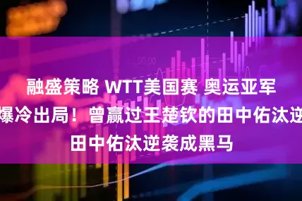融盛策略 WTT美国赛 奥运亚军莫雷加德爆冷出局！曾赢过王楚钦的田中佑汰逆袭成黑马