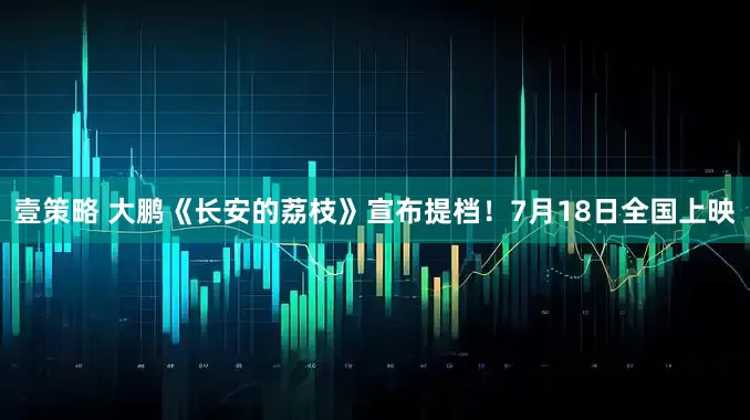 壹策略 大鹏《长安的荔枝》宣布提档！7月18日全国上映