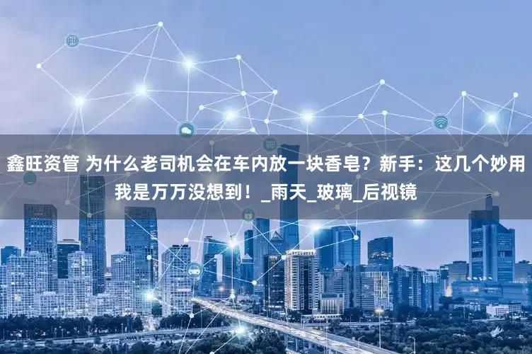 鑫旺资管 为什么老司机会在车内放一块香皂？新手：这几个妙用我是万万没想到！_雨天_玻璃_后视镜