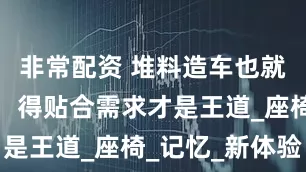 非常配资 堆料造车也就那么回事，得贴合需求才是王道_座椅_记忆_新体验