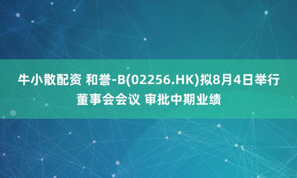牛小散配资 和誉-B(02256.HK)拟8月4日举行董事会会议 审批中期业绩