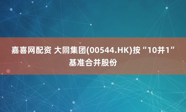 嘉喜网配资 大同集团(00544.HK)按“10并1”基准合并股份