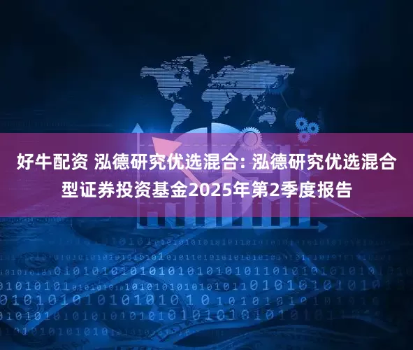 好牛配资 泓德研究优选混合: 泓德研究优选混合型证券投资基金2025年第2季度报告