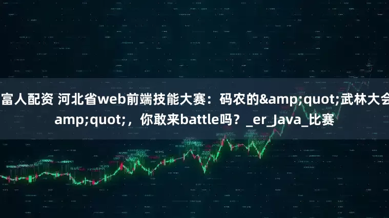 聚富人配资 河北省web前端技能大赛：码农的"武林大会"，你敢来battle吗？_er_Java_比赛