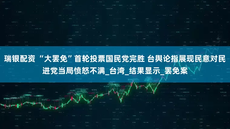 瑞银配资 “大罢免”首轮投票国民党完胜 台舆论指展现民意对民进党当局愤怒不满_台湾_结果显示_罢免案