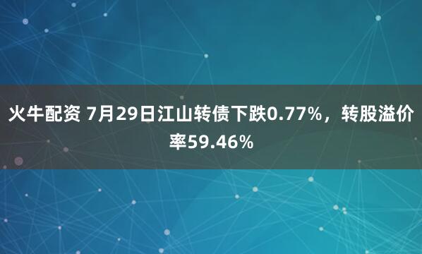 火牛配资 7月29日江山转债下跌0.77%，转股溢价率59.46%