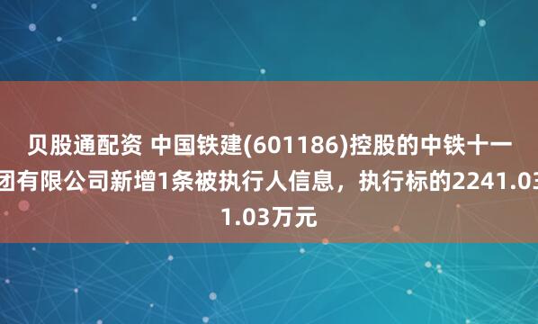 贝股通配资 中国铁建(601186)控股的中铁十一局集团有限公司新增1条被执行人信息，执行标的2241.03万元