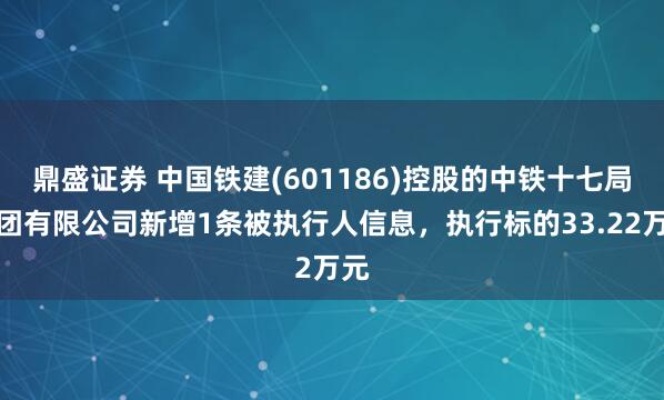 鼎盛证券 中国铁建(601186)控股的中铁十七局集团有限公司新增1条被执行人信息，执行标的33.22万元