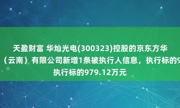 天盈财富 华灿光电(300323)控股的京东方华灿蓝晶科技（云南）有限公司新增1条被执行人信息，执行标的979.12万元