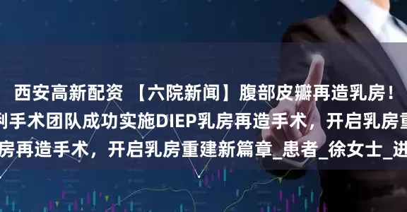 西安高新配资 【六院新闻】腹部皮瓣再造乳房！我院甲乳疝外科卢伶俐手术团队成功实施DIEP乳房再造手术，开启乳房重建新篇章_患者_徐女士_进行
