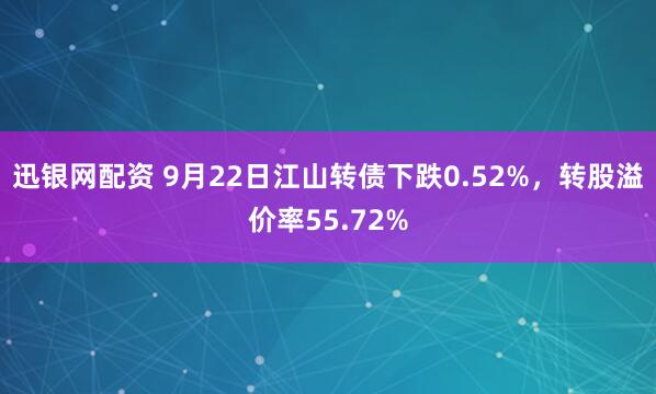 迅银网配资 9月22日江山转债下跌0.52%，转股溢价率55.72%