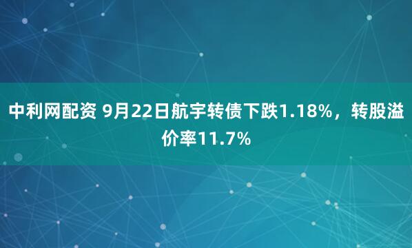 中利网配资 9月22日航宇转债下跌1.18%，转股溢价率11.7%