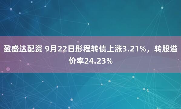 盈盛达配资 9月22日彤程转债上涨3.21%，转股溢价率24.23%