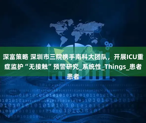 深富策略 深圳市三院携手南科大团队，开展ICU重症监护“无接触”预警研究_系统性_Things_患者
