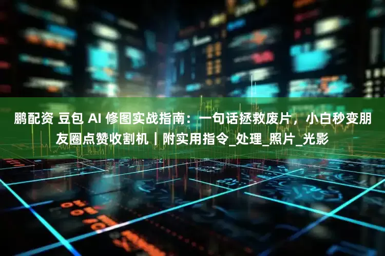 鹏配资 豆包 AI 修图实战指南：一句话拯救废片，小白秒变朋友圈点赞收割机｜附实用指令_处理_照片_光影