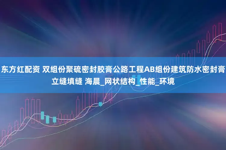东方红配资 双组份聚硫密封胶膏公路工程AB组份建筑防水密封膏立缝填缝 海晨_网状结构_性能_环境