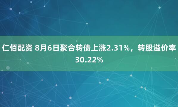 仁佰配资 8月6日聚合转债上涨2.31%，转股溢价率30.22%