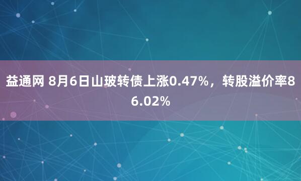 益通网 8月6日山玻转债上涨0.47%，转股溢价率86.02%