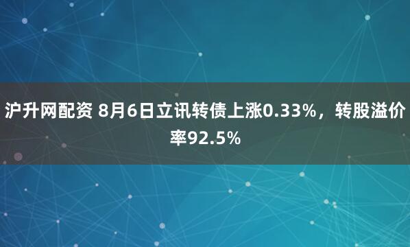 沪升网配资 8月6日立讯转债上涨0.33%，转股溢价率92.5%