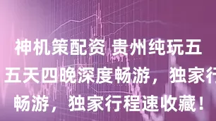 神机策配资 贵州纯玩五日游路线，五天四晚深度畅游，独家行程速收藏！
