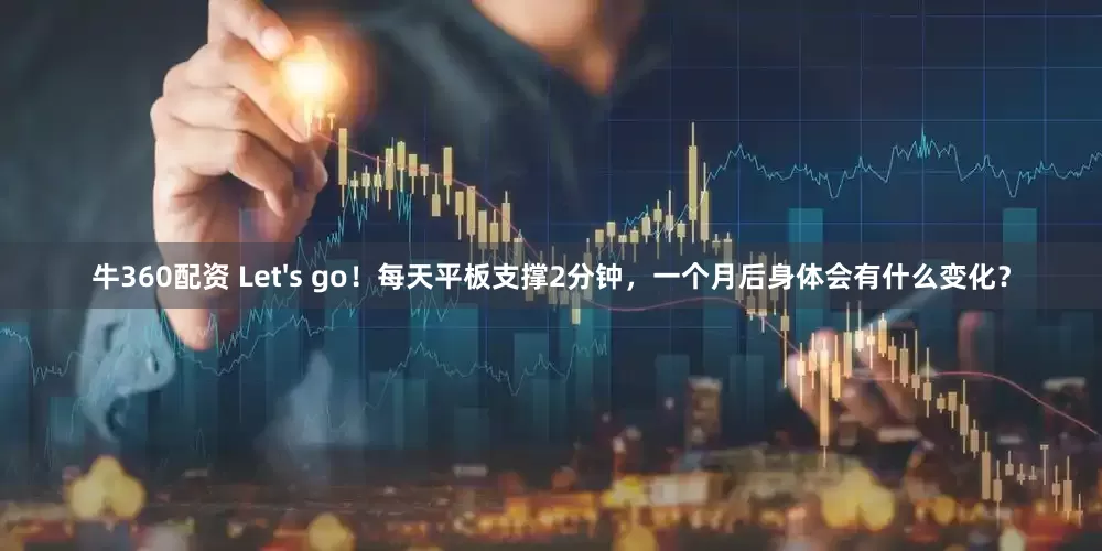 牛360配资 Let's go！每天平板支撑2分钟，一个月后身体会有什么变化？