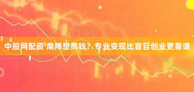中股网配资 摩羯想搞钱？专业变现比盲目创业更靠谱