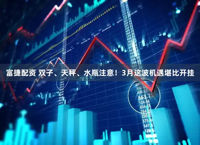 富捷配资 双子、天秤、水瓶注意！3月这波机遇堪比开挂