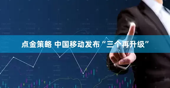 点金策略 中国移动发布“三个再升级”