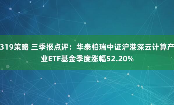 319策略 三季报点评：华泰柏瑞中证沪港深云计算产业ETF基金季度涨幅52.20%
