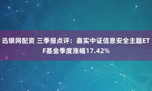 迅银网配资 三季报点评：嘉实中证信息安全主题ETF基金季度涨幅17.42%