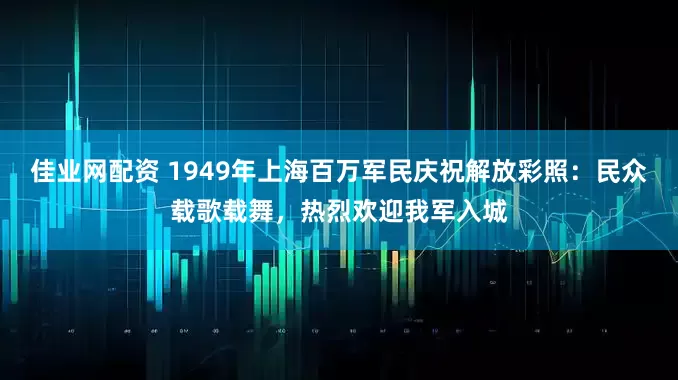 佳业网配资 1949年上海百万军民庆祝解放彩照：民众载歌载舞，热烈欢迎我军入城