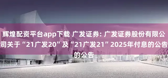 辉煌配资平台app下载 广发证券: 广发证券股份有限公司关于“21广发20”及“21广发21”2025年付息的公告