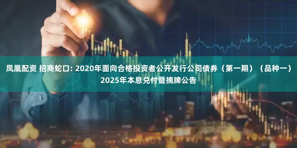 凤凰配资 招商蛇口: 2020年面向合格投资者公开发行公司债券（第一期）（品种一）2025年本息兑付暨摘牌公告