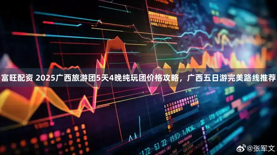 富旺配资 2025广西旅游团5天4晚纯玩团价格攻略，广西五日游完美路线推荐
