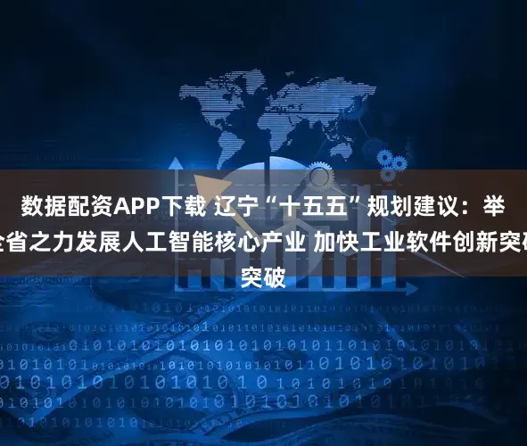 数据配资APP下载 辽宁“十五五”规划建议：举全省之力发展人工智能核心产业 加快工业软件创新突破