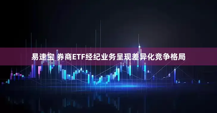 易速宝 券商ETF经纪业务呈现差异化竞争格局