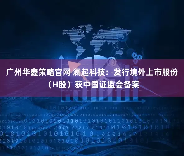 广州华鑫策略官网 澜起科技：发行境外上市股份（H股）获中国证监会备案