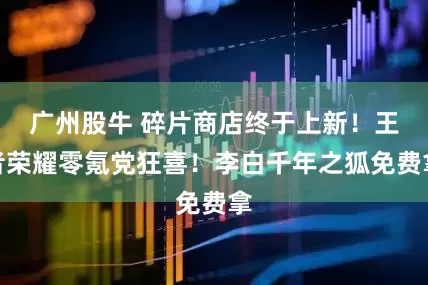 广州股牛 碎片商店终于上新！王者荣耀零氪党狂喜！李白千年之狐免费拿