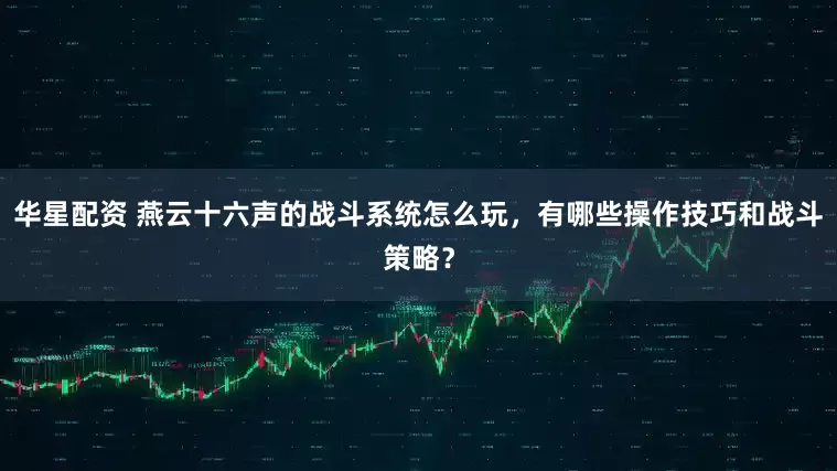华星配资 燕云十六声的战斗系统怎么玩，有哪些操作技巧和战斗策略？