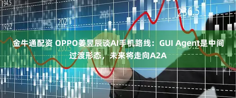 金牛通配资 OPPO姜昱辰谈AI手机路线：GUI Agent是中间过渡形态，未来将走向A2A