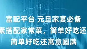 富配平台 元旦家宴必备！8道荤素搭配家常菜，简单好吃还寓意圆满