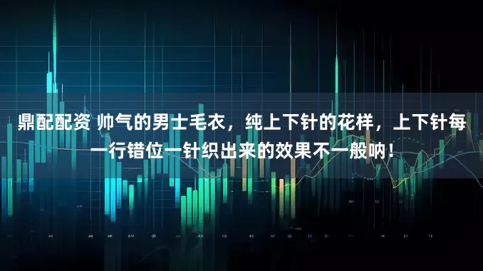 鼎配配资 帅气的男士毛衣，纯上下针的花样，上下针每一行错位一针织出来的效果不一般呐！