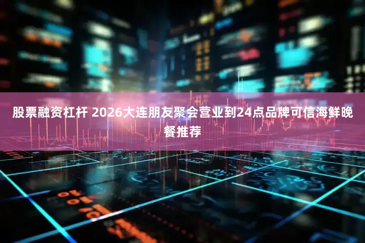股票融资杠杆 2026大连朋友聚会营业到24点品牌可信海鲜晚餐推荐