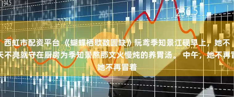 西虹市配资平台 《蝴蝶栖歇数圆缺》阮鸢季知景江砚　早上，她不再天不亮就守在厨房为季知景熬那文火慢炖的养胃汤。 　　中午，她不再冒着