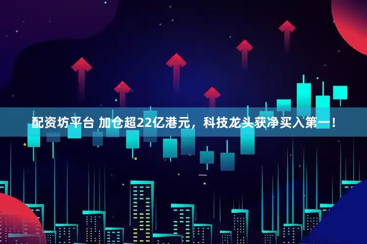 配资坊平台 加仓超22亿港元，科技龙头获净买入第一！