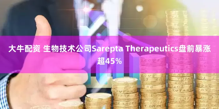 大牛配资 生物技术公司Sarepta Therapeutics盘前暴涨超45%