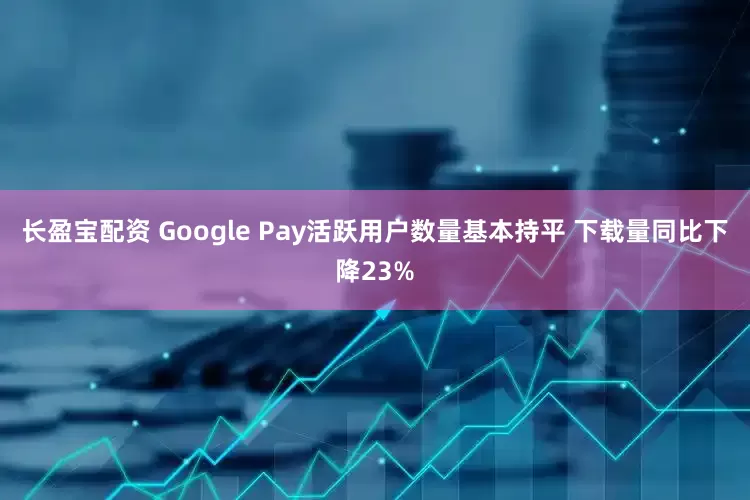 长盈宝配资 Google Pay活跃用户数量基本持平 下载量同比下降23%
