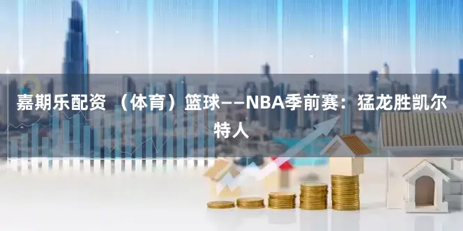 嘉期乐配资 （体育）篮球——NBA季前赛：猛龙胜凯尔特人